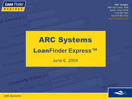 ARC Systems 2600 Via Fortuna #500 Austin, Texas 78746 (512) 892-5550 fax (512) 892-5552 www.arcsystems.com ARC Systems Loan Finder Express™ June 6, 2004.