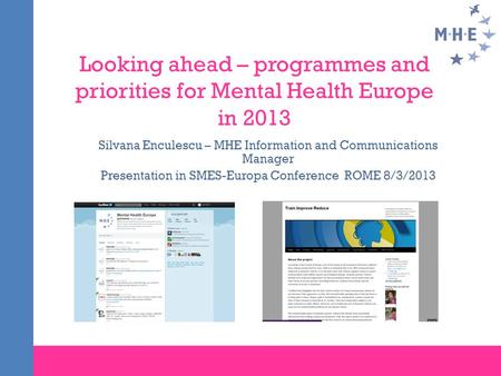 Looking ahead – programmes and priorities for Mental Health Europe in 2013 Silvana Enculescu – MHE Information and Communications Manager Presentation.