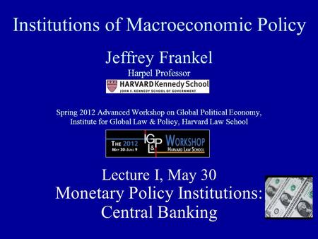 Institutions of Macroeconomic Policy Jeffrey Frankel Harpel Professor Spring 2012 Advanced Workshop on Global Political Economy, Institute for Global Law.