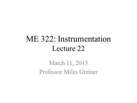 ME 322: Instrumentation Lecture 22 March 11, 2015 Professor Miles Greiner.