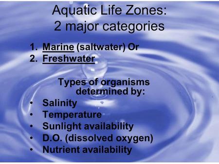Aquatic Life Zones: 2 major categories 1.Marine (saltwater) Or 2.Freshwater Types of organisms determined by: Salinity Temperature Sunlight availability.
