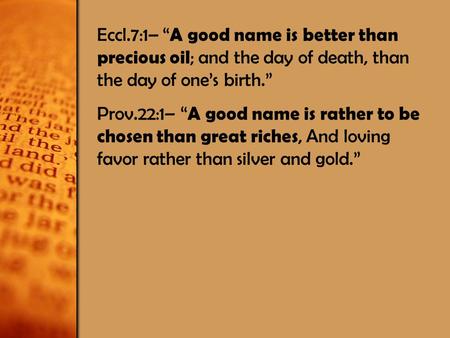 Eccl.7:1– “ A good name is better than precious oil ; and the day of death, than the day of one’s birth.” Prov.22:1– “ A good name is rather to be chosen.