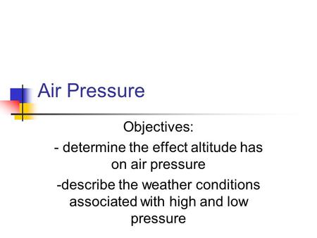 Air Pressure Objectives: - determine the effect altitude has on air pressure -describe the weather conditions associated with high and low pressure.