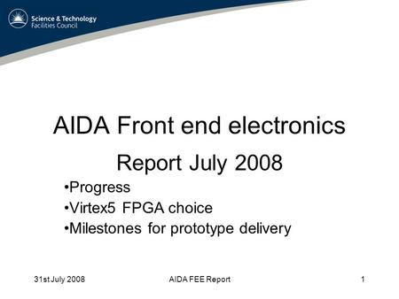 31st July 2008AIDA FEE Report1 AIDA Front end electronics Report July 2008 Progress Virtex5 FPGA choice Milestones for prototype delivery.