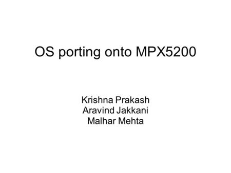 OS porting onto MPX5200 Krishna Prakash Aravind Jakkani Malhar Mehta.
