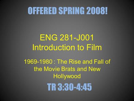 ENG 281-J001 Introduction to Film 1969-1980 : The Rise and Fall of the Movie Brats and New Hollywood OFFERED SPRING 2008! TR 3:30-4:45.
