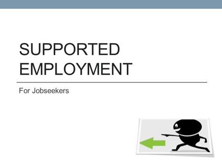 SUPPORTED EMPLOYMENT For Jobseekers. What is Supported Employment? A free and confidential service for jobseekers with a disability. Support of a trained.