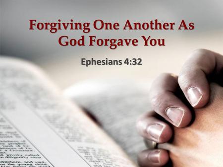 Forgiving One Another As God Forgave You Ephesians 4:32.