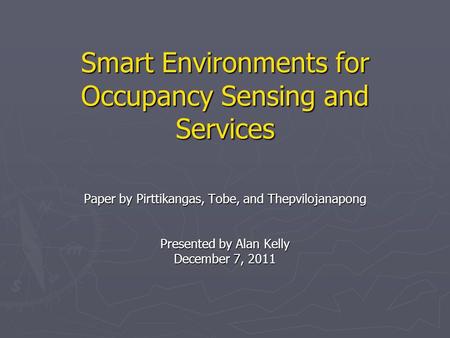 Smart Environments for Occupancy Sensing and Services Paper by Pirttikangas, Tobe, and Thepvilojanapong Presented by Alan Kelly December 7, 2011.