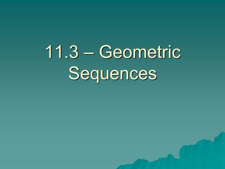11.3 – Geometric Sequences.