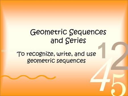 Geometric Sequences and Series To recognize, write, and use geometric sequences.