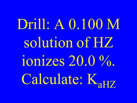 Drill: A 0.100 M solution of HZ ionizes 20.0 %. Calculate: K aHZ.