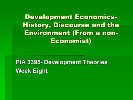 Development Economics- History, Discourse and the Environment (From a non- Economist) PIA 3395- Development Theories Week Eight.