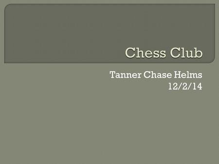 Tanner Chase Helms 12/2/14.  A lot of people don’t know how to play chess  It’s a fun thing to learn.
