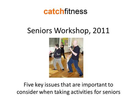 Seniors Workshop, 2011 Five key issues that are important to consider when taking activities for seniors.