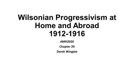 Wilsonian Progressivism at Home and Abroad 1912-1916 AMH2020 Chapter 29 Derek Wingate.