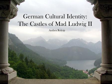 German Cultural Identity: The Castles of Mad Ludwig II Anthea Rokop.