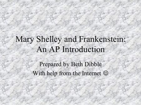 Mary Shelley and Frankenstein: An AP Introduction Prepared by Beth Dibble With help from the Internet.