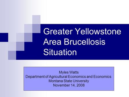 Greater Yellowstone Area Brucellosis Situation Myles Watts Department of Agricultural Economics and Economics Montana State University November 14, 2008.