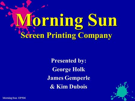 Morning Sun OP506 Morning Sun Screen Printing Company Presented by: George Holk James Gemperle & Kim Dubois.
