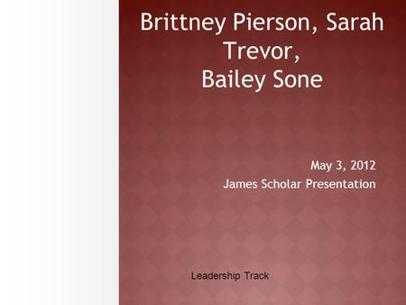 Brittney Pierson, Sarah Trevor, Bailey Sone May 3, 2012 James Scholar Presentation Leadership Track.
