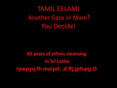 TAMIL EELAM! Another Gaza or More ? You Decide! 60 years of ethnic cleansing in Sri Lanka rpwpyq;fh murpd;,d Rj;jpfupg;G.