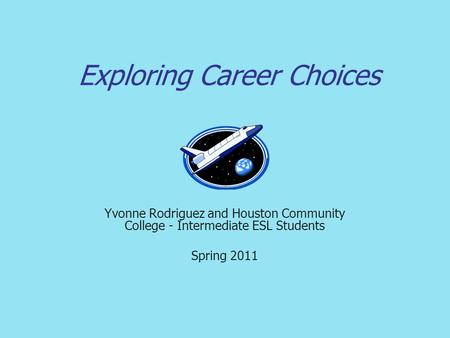 Exploring Career Choices Yvonne Rodriguez and Houston Community College - Intermediate ESL Students Spring 2011.