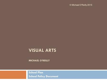 VISUAL ARTS MICHAEL O’REILLY School Plan School Policy Document © Michael O'Reilly 2015.