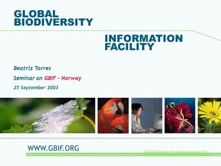 Global Biodiversity Information Facility GLOBAL BIODIVERSITY INFORMATION FACILITY Beatriz Torres Seminar on GBIF - Norway 25 September 2003 WWW.GBIF.ORG.