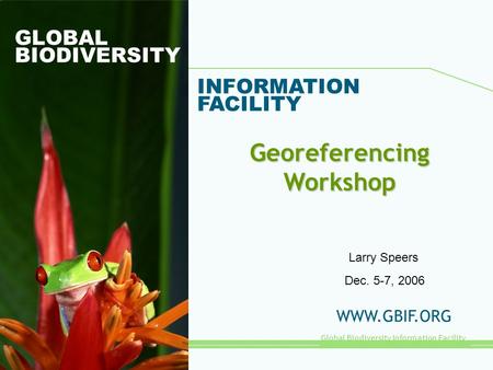 Global Biodiversity Information Facility GLOBAL BIODIVERSITY INFORMATION FACILITY WWW.GBIF.ORG Georeferencing Workshop Dec. 5-7, 2006 Larry Speers.