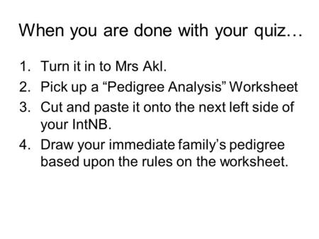 When you are done with your quiz… 1.Turn it in to Mrs Akl. 2.Pick up a “Pedigree Analysis” Worksheet 3.Cut and paste it onto the next left side of your.