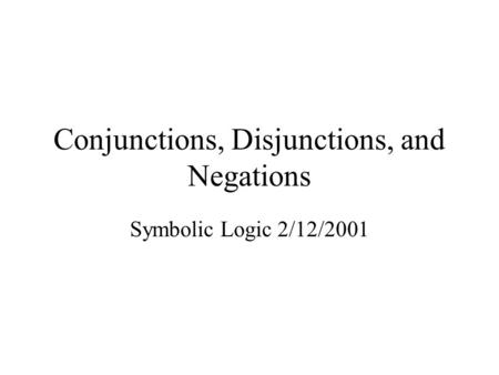 Conjunctions, Disjunctions, and Negations Symbolic Logic 2/12/2001.