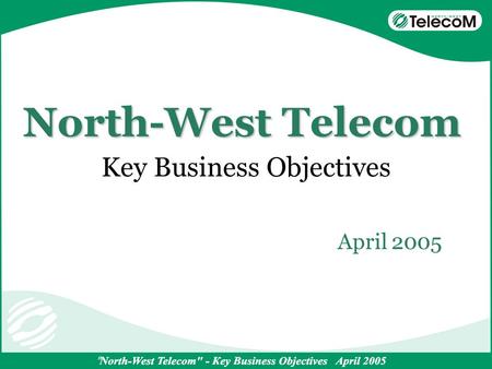 North-West Telecom Key Business Objectives April 2005.