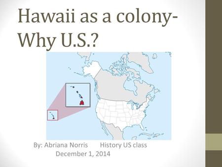 Hawaii as a colony- Why U.S.? By: Abriana NorrisHistory US class December 1, 2014.