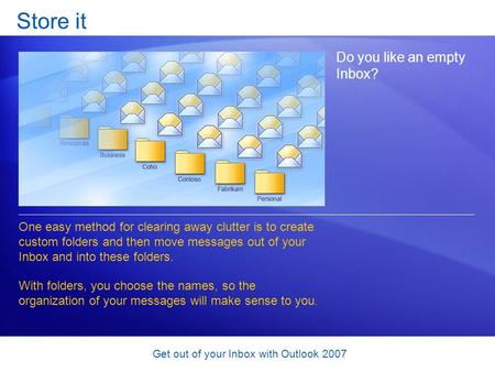 Get out of your Inbox with Outlook 2007 Store it Do you like an empty Inbox? One easy method for clearing away clutter is to create custom folders and.