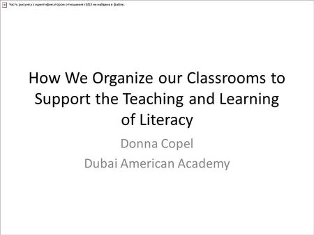 How We Organize our Classrooms to Support the Teaching and Learning of Literacy Donna Copel Dubai American Academy.