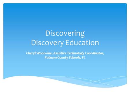 Discovering Discovery Education Cheryl Woolwine, Assistive Technology Coordinator, Putnam County Schools, FL.