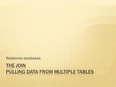 Relational databases.  Retrieving data from a database requires pulling data from multiple tables  Tables relate to each other in distinct ways, modelled.