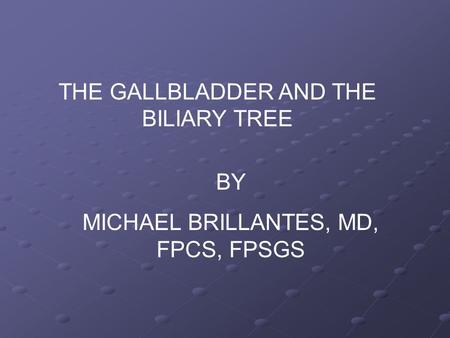 THE GALLBLADDER AND THE BILIARY TREE BY MICHAEL BRILLANTES, MD, FPCS, FPSGS.