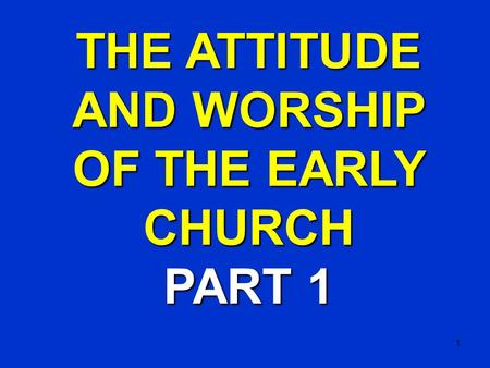 1 THE ATTITUDE AND WORSHIP OF THE EARLY CHURCH PART 1.