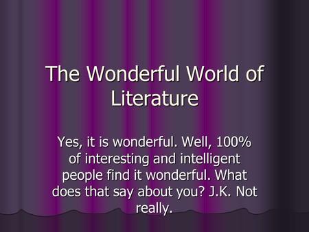 The Wonderful World of Literature Yes, it is wonderful. Well, 100% of interesting and intelligent people find it wonderful. What does that say about you?
