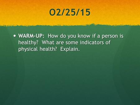 O2/25/15 WARM-UP: How do you know if a person is healthy? What are some indicators of physical health? Explain. WARM-UP: How do you know if a person is.