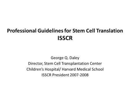 Professional Guidelines for Stem Cell Translation ISSCR George Q. Daley Director, Stem Cell Transplantation Center Children’s Hospital/ Harvard Medical.