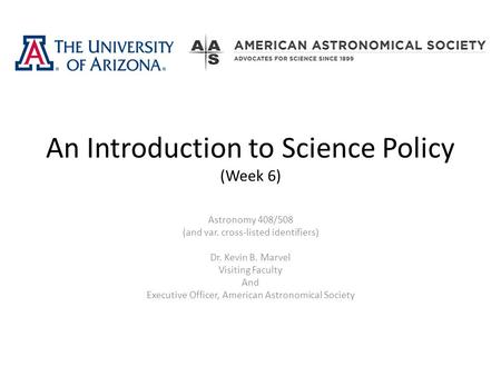 An Introduction to Science Policy (Week 6) Astronomy 408/508 (and var. cross-listed identifiers) Dr. Kevin B. Marvel Visiting Faculty And Executive Officer,