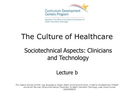The Culture of Healthcare Sociotechnical Aspects: Clinicians and Technology Lecture b This material (Comp2_Unit10b) was developed by Oregon Health and.
