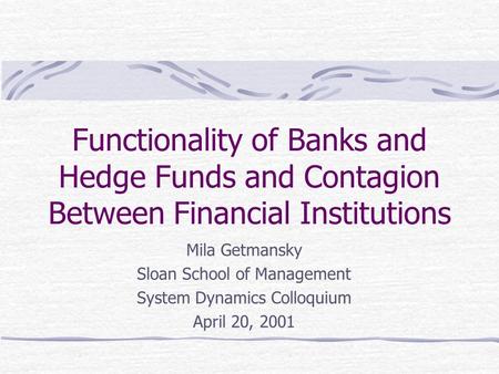 Functionality of Banks and Hedge Funds and Contagion Between Financial Institutions Mila Getmansky Sloan School of Management System Dynamics Colloquium.