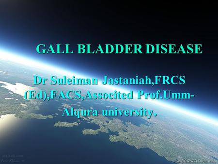GALL BLADDER DISEASE Dr Suleiman Jastaniah,FRCS (Ed),FACS,Associted Prof.Umm- Alqura university.