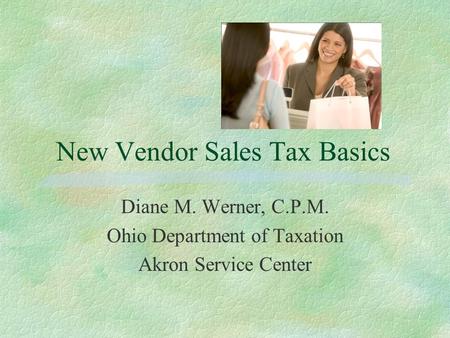 New Vendor Sales Tax Basics Diane M. Werner, C.P.M. Ohio Department of Taxation Akron Service Center.