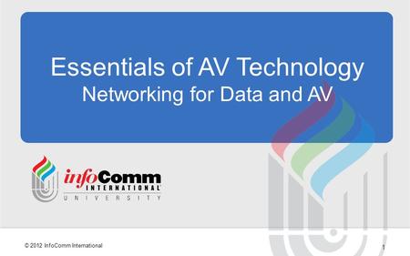 1 © 2012 InfoComm International Essentials of AV Technology Networking for Data and AV.