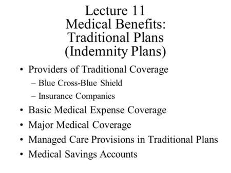 Lecture 11 Medical Benefits: Traditional Plans (Indemnity Plans) Providers of Traditional Coverage –Blue Cross-Blue Shield –Insurance Companies Basic Medical.